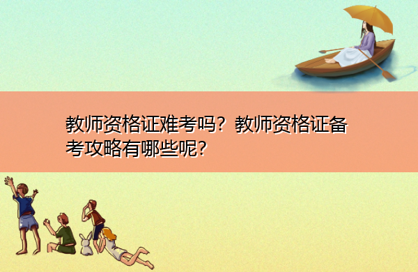 教师资格证难考吗？教师资格证备考攻略有哪些呢？