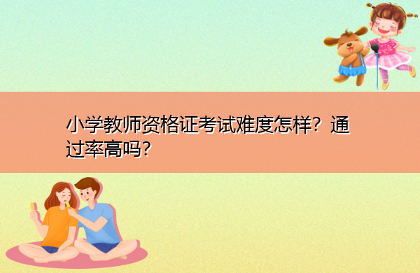 小学教师资格证考试难度怎样？通过率高吗？