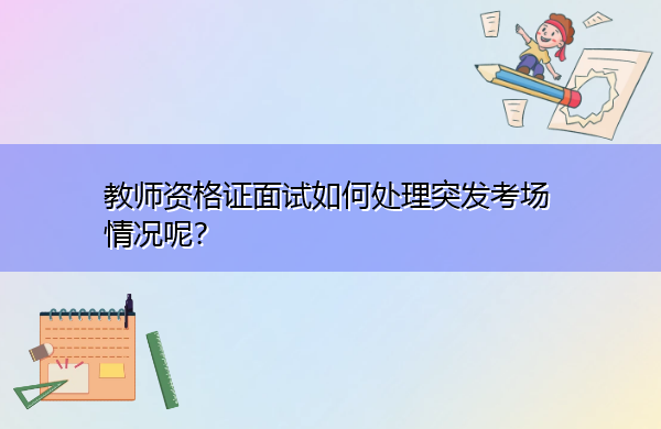 教师资格证面试如何处理突发考场情况呢? 教师资格证面试如何处理突发考场情况呢?