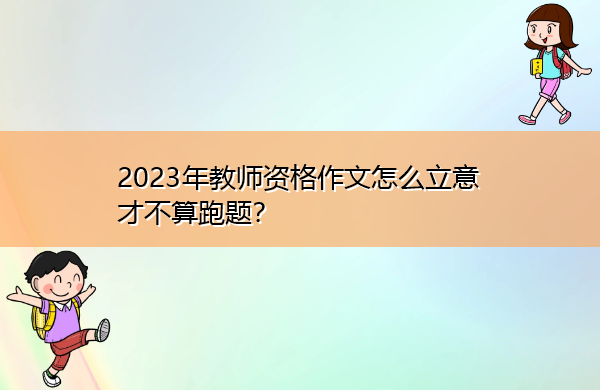 2023年教师资格作文怎么立意才不算跑题? 2023年教师资格作文怎么立意才不算跑题?