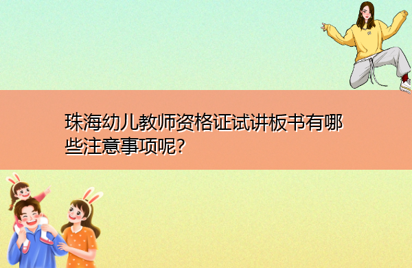珠海幼儿教师资格证试讲板书有哪些注意事项呢? 珠海幼儿教师资格证试讲板书有哪些注意事项呢?
