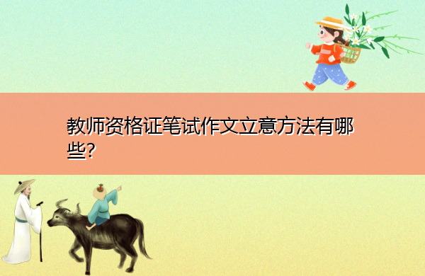 教师资格证笔试作文立意方法有哪些? 教师资格证笔试作文立意方法有哪些?
