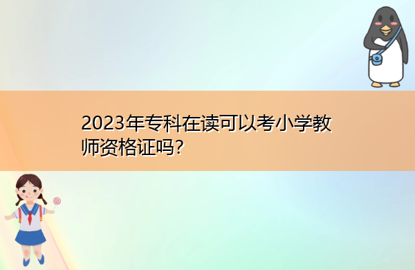 2023年专科在读可以考小学教师资格证吗? 2023年专科在读可以考小学教师资格证吗?