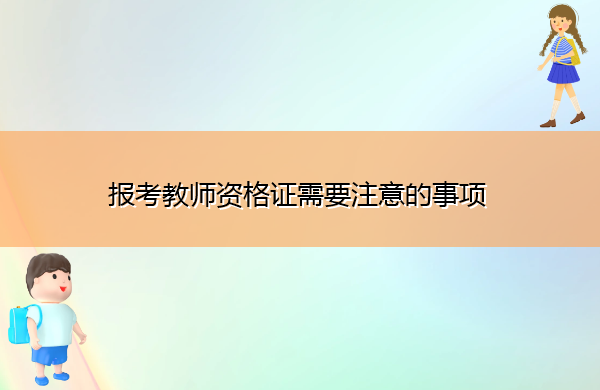 报考教师资格证需要注意的事项 报考教师资格证需要注意的事项