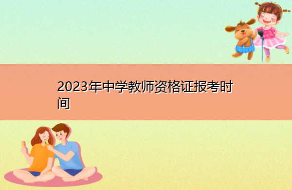 2023年中学教师资格证报考时间 2023年中学教师资格证报考时间
