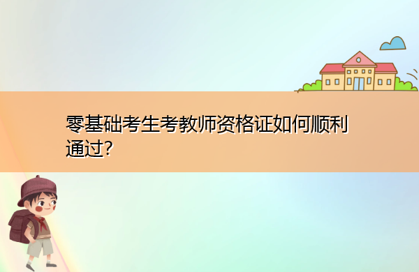 零基础考生考教师资格证如何顺利通过? 零基础考生考教师资格证如何顺利通过?