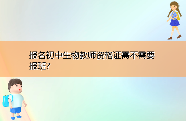 报名初中生物教师资格证需不需要报班? 报名初中生物教师资格证需不需要报班?