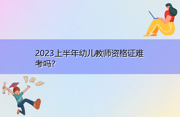 2023上半年幼儿教师资格证难考吗? 2023上半年幼儿教师资格证难考吗?