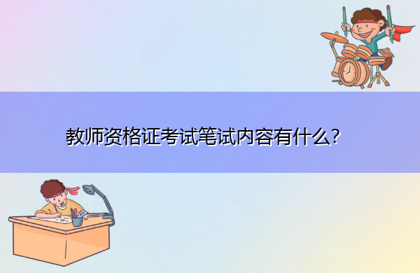 教师资格证考试笔试内容有什么? 教师资格证考试笔试内容有什么?