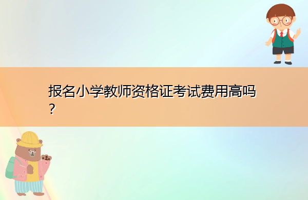 报名小学教师资格证考试费用高吗? 报名小学教师资格证考试费用高吗?