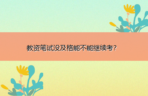 教资笔试没及格能不能继续考? 教资笔试没及格能不能继续考?