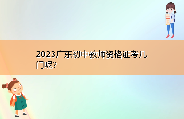 2023广东初中教师资格证考几门呢? 2023广东初中教师资格证考几门呢?