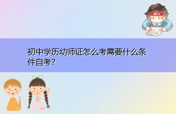 初中学历幼师证怎么考需要什么条件自考? 初中学历幼师证怎么考需要什么条件自考?
