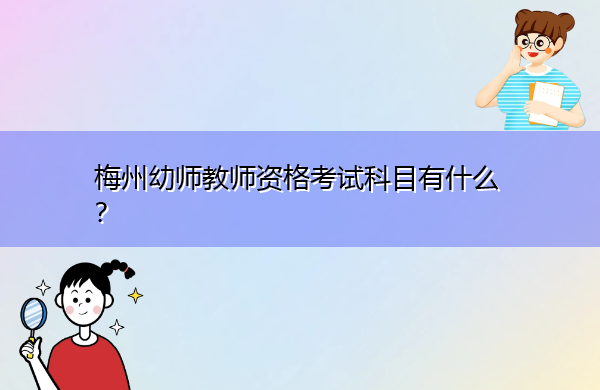 梅州幼师教师资格考试科目有什么? 梅州幼师教师资格考试科目有什么?