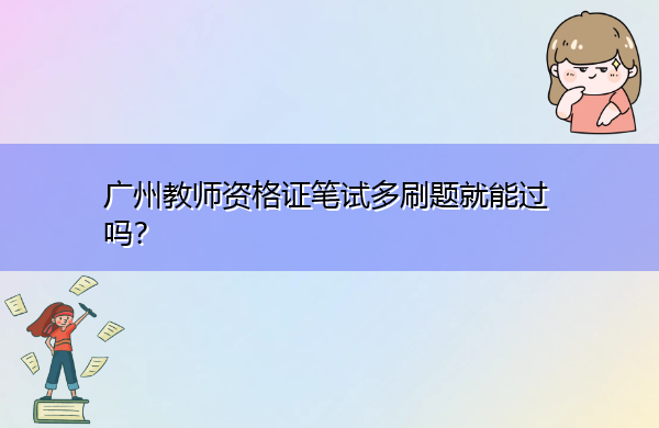 广州教师资格证笔试多刷题就能过吗？