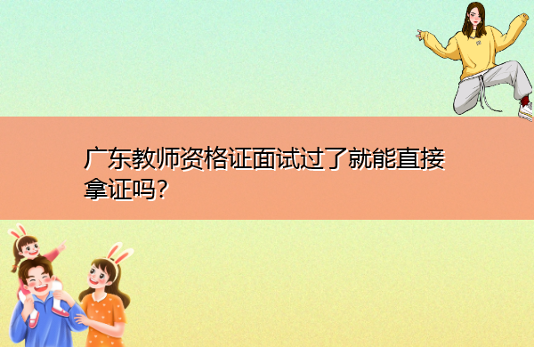 广东教师资格证面试过了就能直接拿证吗? 广东教师资格证面试过了就能直接拿证吗?