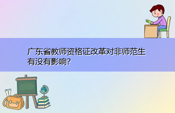广东省教师资格证改革对非师范生有没有影响? 广东省教师资格证改革对非师范生有没有影响?