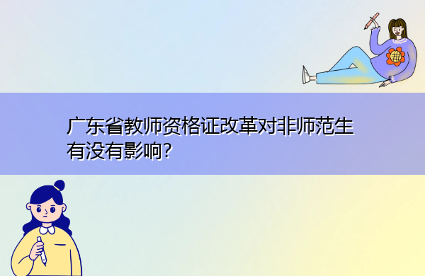 广东省教师资格证改革对非师范生有没有影响? 广东省教师资格证改革对非师范生有没有影响?