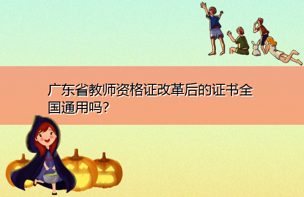 广东省教师资格证改革后的证书全国通用吗? 广东省教师资格证改革后的证书全国通用吗?