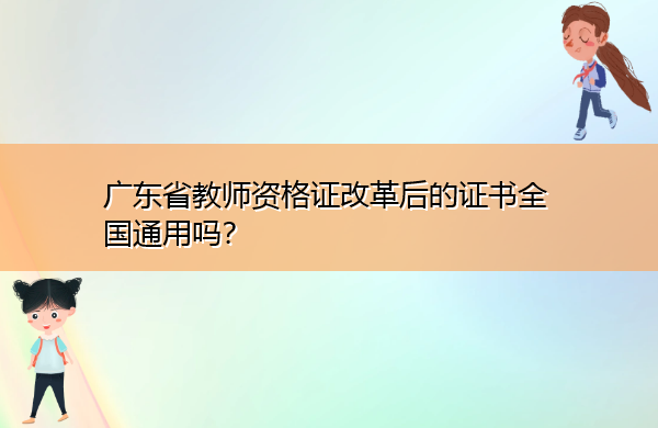 广东省教师资格证改革后的证书全国通用吗? 广东省教师资格证改革后的证书全国通用吗?