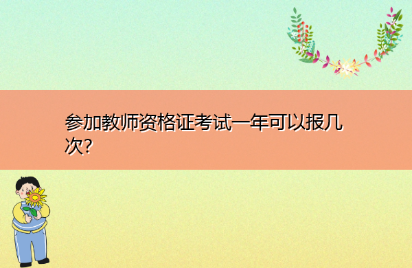 参加教师资格证考试一年可以报几次? 参加教师资格证考试一年可以报几次?