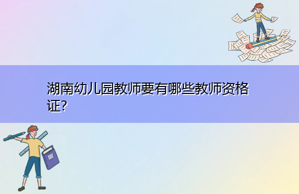 湖南幼儿园教师要有哪些教师资格证? 湖南幼儿园教师要有哪些教师资格证?