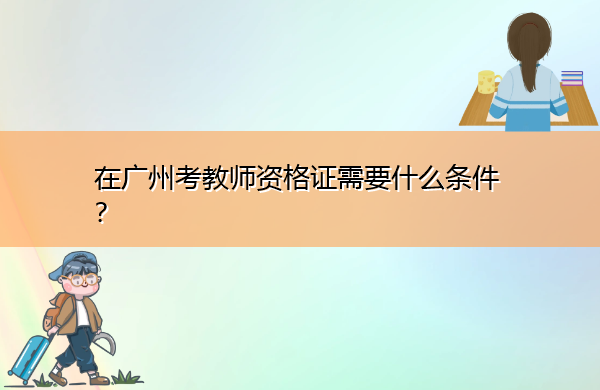 在广州考教师资格证需要什么条件? 在广州考教师资格证需要什么条件?