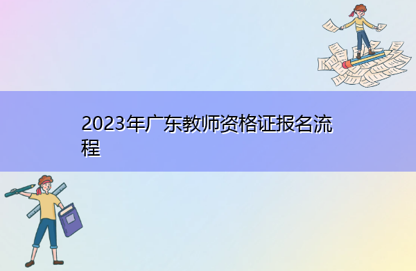 2023年广东教师资格证报名流程 2023年广东教师资格证报名流程