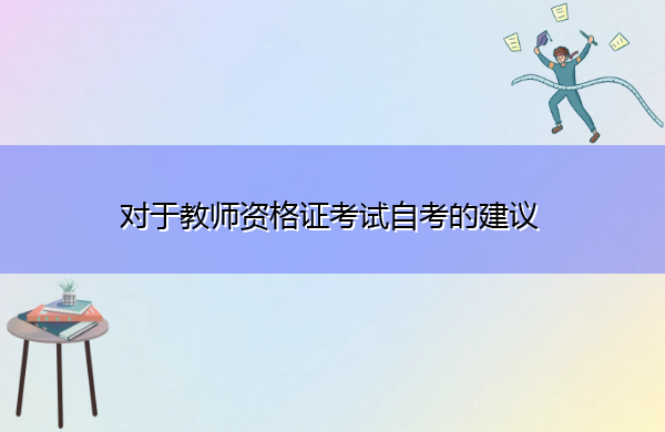 对于教师资格证考试自考的建议 对于教师资格证考试自考的建议