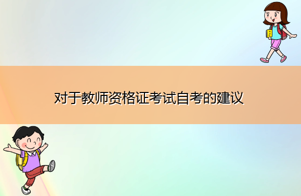 对于教师资格证考试自考的建议 对于教师资格证考试自考的建议