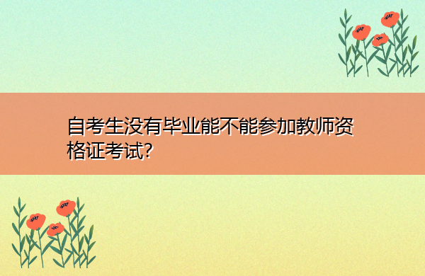 自考生没有毕业能不能参加教师资格证考试？
