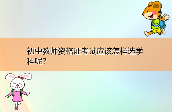 初中教师资格证考试应该怎样选学科呢? 初中教师资格证考试应该怎样选学科呢?
