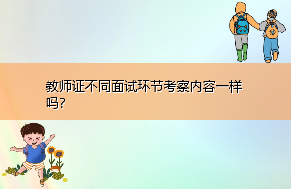 教师证不同面试环节考察内容一样吗? 教师证不同面试环节考察内容一样吗?