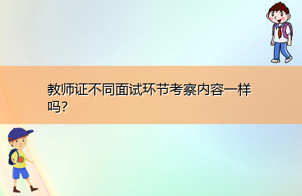 教师证不同面试环节考察内容一样吗? 教师证不同面试环节考察内容一样吗?