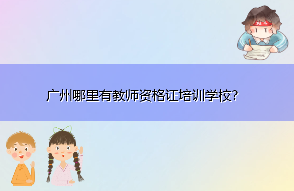 广州哪里有教师资格证培训学校? 广州哪里有教师资格证培训学校?