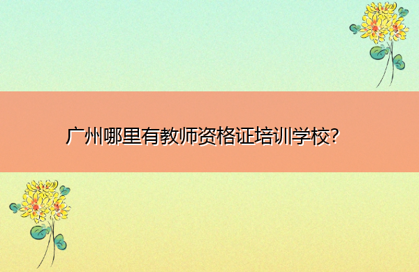 广州哪里有教师资格证培训学校? 广州哪里有教师资格证培训学校?