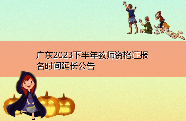 广东2023下半年教师资格证报名时间延长公告