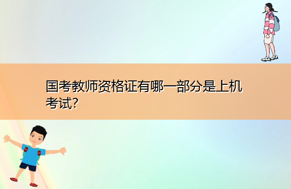 国考教师资格证有哪一部分是上机考试? 国考教师资格证有哪一部分是上机考试?