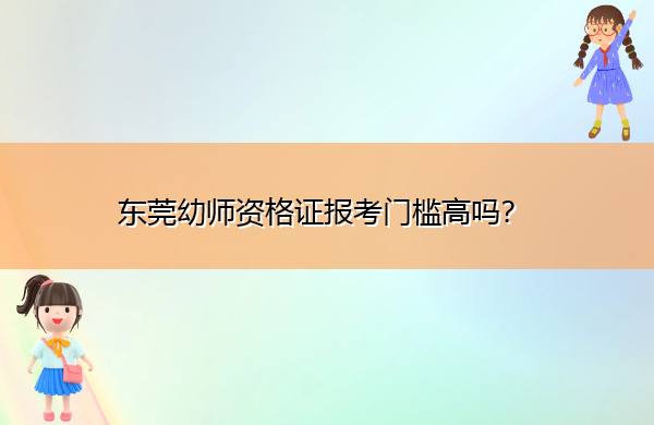 东莞幼师资格证报考门槛高吗? 东莞幼师资格证报考门槛高吗?