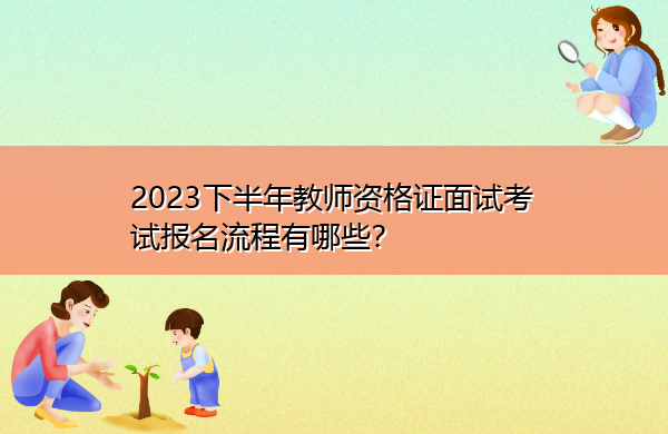 2023下半年教师资格证面试考试报名流程有哪些? 2023下半年教师资格证面试考试报名流程有哪些?