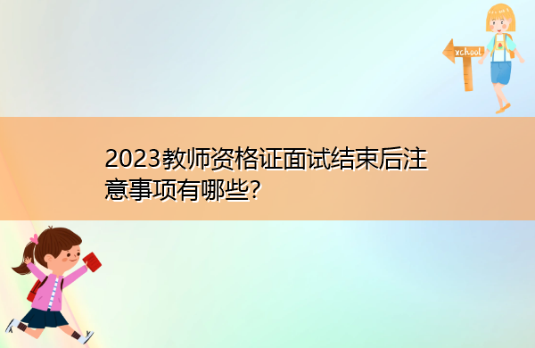 2023教师资格证面试结束后注意事项有哪些? 2023教师资格证面试结束后注意事项有哪些?