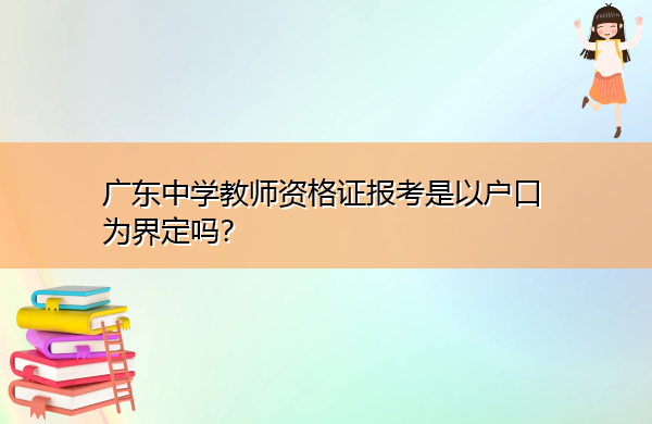 广东中学教师资格证报考是以户口为界定吗? 广东中学教师资格证报考是以户口为界定吗?