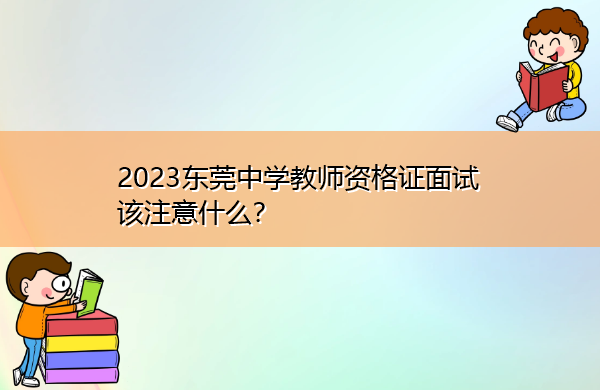 2023东莞中学教师资格证面试该注意什么? 2023东莞中学教师资格证面试该注意什么?