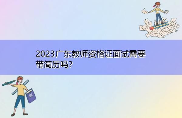 2023广东教师资格证面试需要带简历吗？