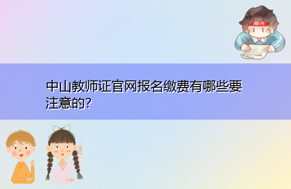 中山教师证官网报名缴费有哪些要注意的? 中山教师证官网报名缴费有哪些要注意的?