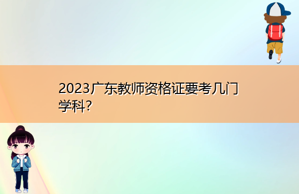 2023广东教师资格证要考几门学科? 2023广东教师资格证要考几门学科?