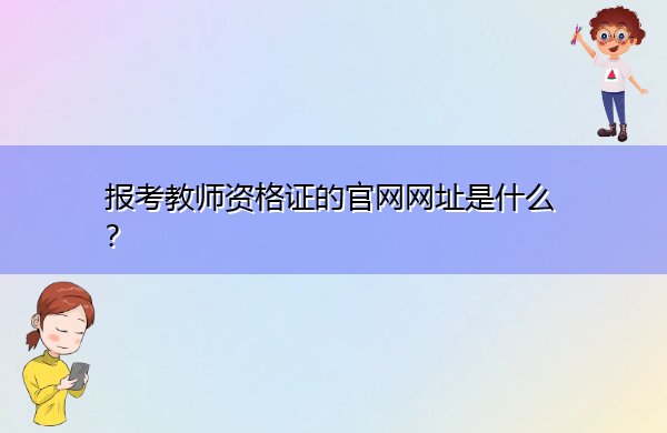 报考教师资格证的官网网址是什么? 报考教师资格证的官网网址是什么?