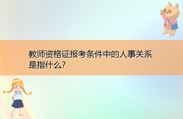 教师资格证报考条件中的人事关系是指什么? 教师资格证报考条件中的人事关系是指什么?