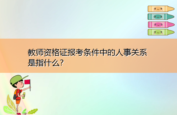 教师资格证报考条件中的人事关系是指什么? 教师资格证报考条件中的人事关系是指什么?