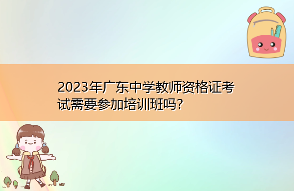 2023年广东中学教师资格证考试需要参加培训班吗? 2023年广东中学教师资格证考试需要参加培训班吗?